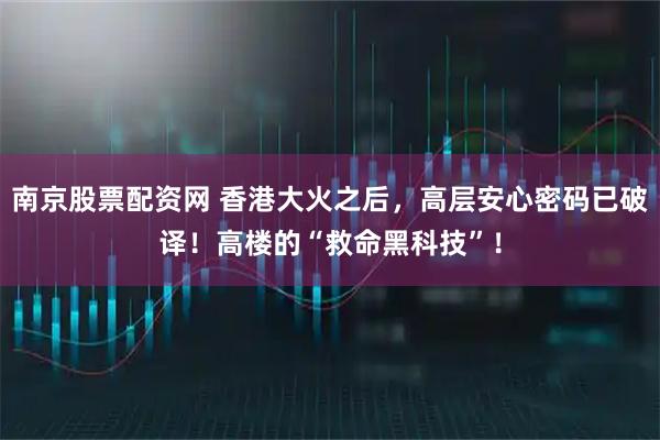 南京股票配资网 香港大火之后，高层安心密码已破译！高楼的“救命黑科技”！
