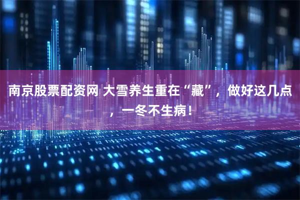 南京股票配资网 大雪养生重在“藏”，做好这几点，一冬不生病！