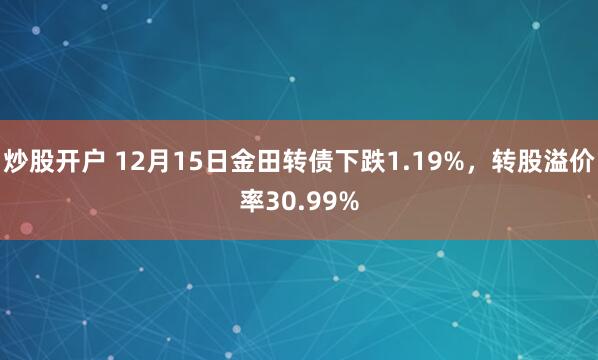 炒股开户 12月15日金田转债下跌1.19%，转股溢价率30.99%