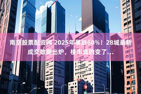 南京股票配资网 2025年暴跌80%！28城最新成交数据出炉，楼市真的变了…