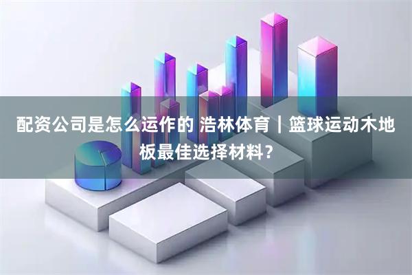 配资公司是怎么运作的 浩林体育｜篮球运动木地板最佳选择材料？
