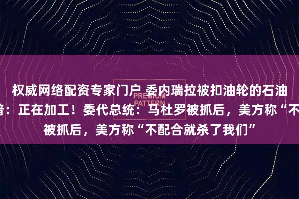 权威网络配资专家门户 委内瑞拉被扣油轮的石油已被取出，特朗普：正在加工！委代总统：马杜罗被抓后，美方称“不配合就杀了我们”