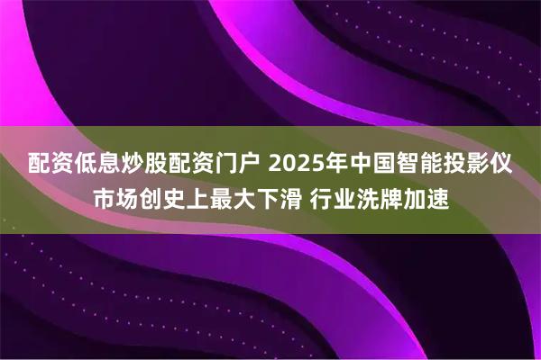 配资低息炒股配资门户 2025年中国智能投影仪市场创史上最大下滑 行业洗牌加速