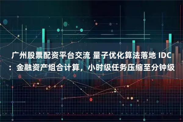 广州股票配资平台交流 量子优化算法落地 IDC：金融资产组合计算，小时级任务压缩至分钟级