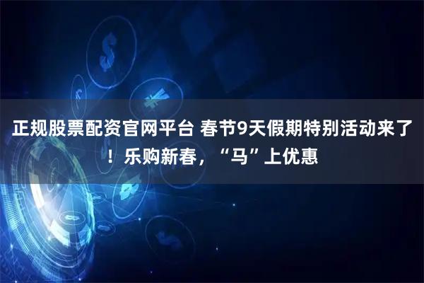 正规股票配资官网平台 春节9天假期特别活动来了！乐购新春，“马”上优惠