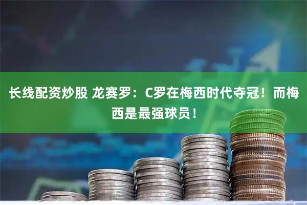 长线配资炒股 龙赛罗：C罗在梅西时代夺冠！而梅西是最强球员！