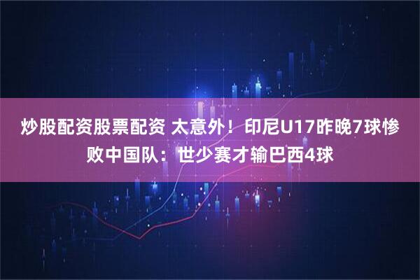 炒股配资股票配资 太意外！印尼U17昨晚7球惨败中国队：世少赛才输巴西4球