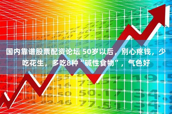 国内靠谱股票配资论坛 50岁以后，别心疼钱，少吃花生，多吃8种“碱性食物”，气色好