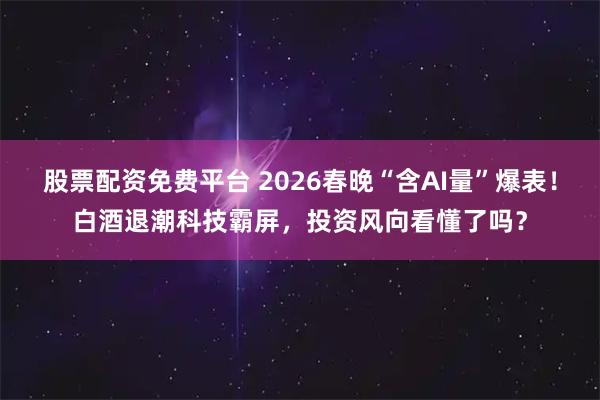 股票配资免费平台 2026春晚“含AI量”爆表！白酒退潮科技霸屏，投资风向看懂了吗？