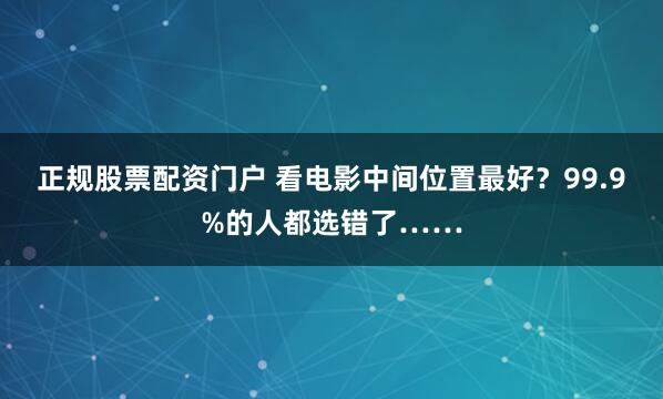 正规股票配资门户 看电影中间位置最好？99.9%的人都选错了……
