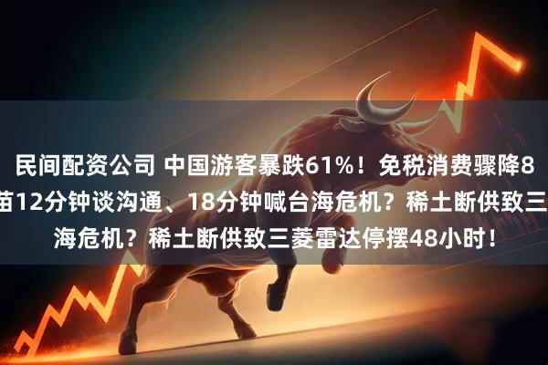 民间配资公司 中国游客暴跌61%！免税消费骤降842万日元，高市早苗12分钟谈沟通、18分钟喊台海危机？稀土断供致三菱雷达停摆48小时！