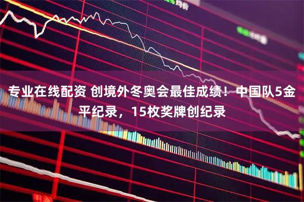 专业在线配资 创境外冬奥会最佳成绩！中国队5金平纪录，15枚奖牌创纪录