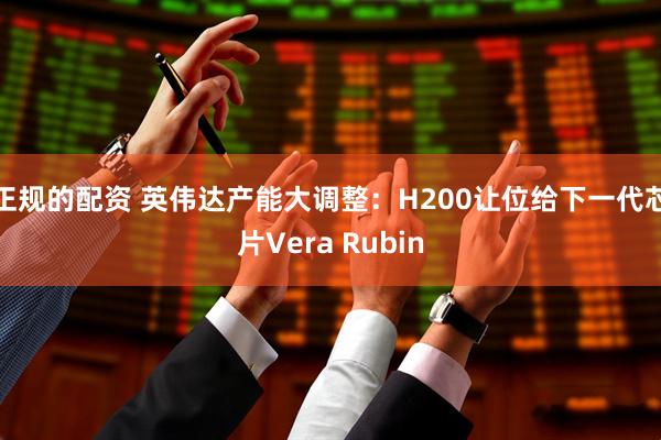 正规的配资 英伟达产能大调整：H200让位给下一代芯片Vera Rubin