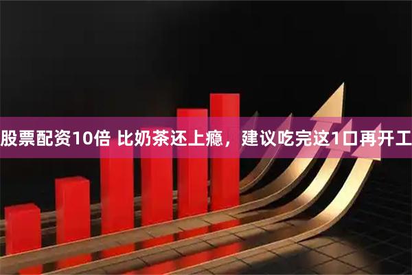 股票配资10倍 比奶茶还上瘾，建议吃完这1口再开工