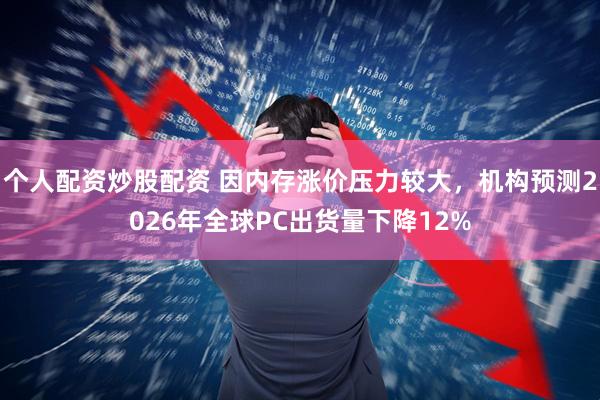 个人配资炒股配资 因内存涨价压力较大，机构预测2026年全球PC出货量下降12%