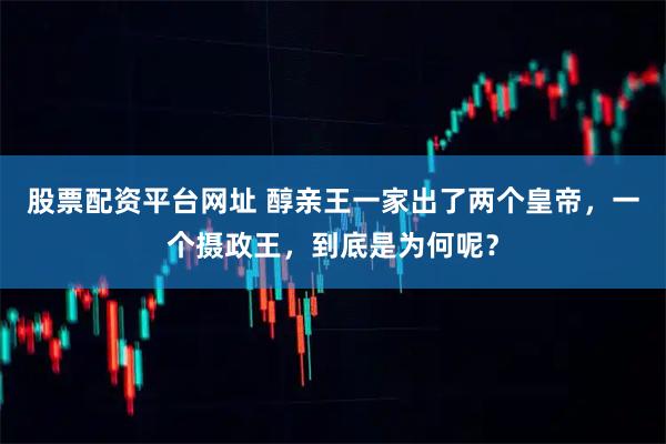 股票配资平台网址 醇亲王一家出了两个皇帝，一个摄政王，到底是为何呢？