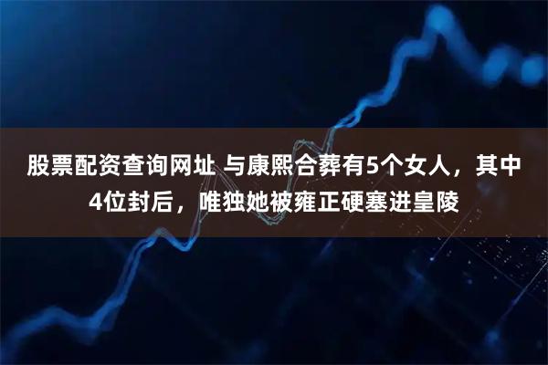 股票配资查询网址 与康熙合葬有5个女人，其中4位封后，唯独她被雍正硬塞进皇陵