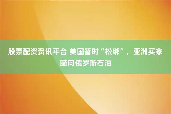 股票配资资讯平台 美国暂时“松绑”，亚洲买家瞄向俄罗斯石油