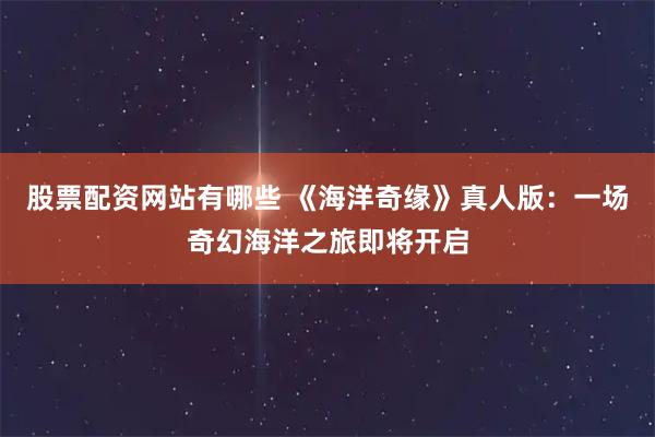 股票配资网站有哪些 《海洋奇缘》真人版：一场奇幻海洋之旅即将开启
