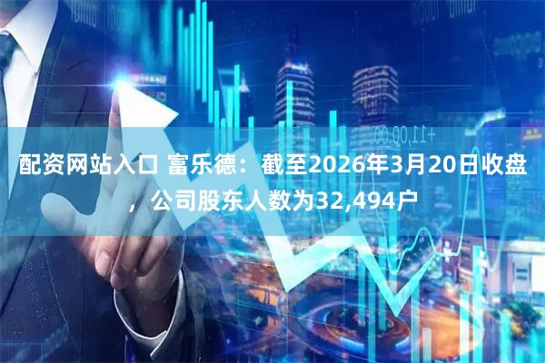 配资网站入口 富乐德：截至2026年3月20日收盘，公司股东人数为32,494户